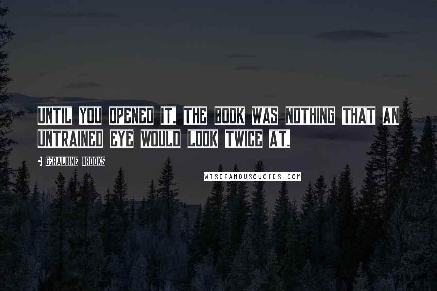 Geraldine Brooks Quotes: Until you opened it, the book was nothing that an untrained eye would look twice at.