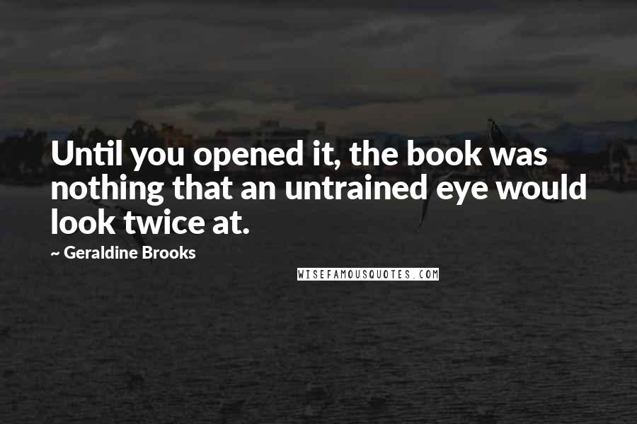 Geraldine Brooks Quotes: Until you opened it, the book was nothing that an untrained eye would look twice at.