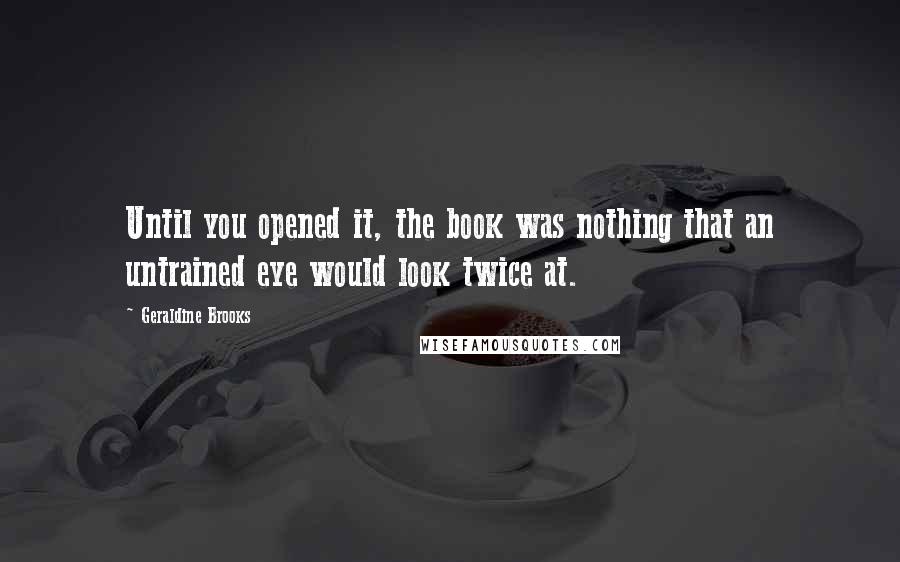 Geraldine Brooks Quotes: Until you opened it, the book was nothing that an untrained eye would look twice at.