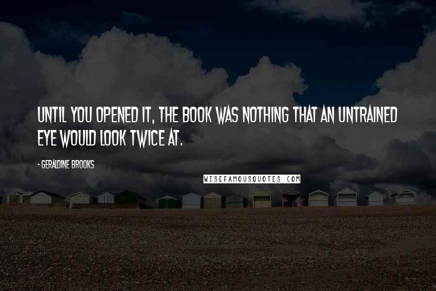 Geraldine Brooks Quotes: Until you opened it, the book was nothing that an untrained eye would look twice at.