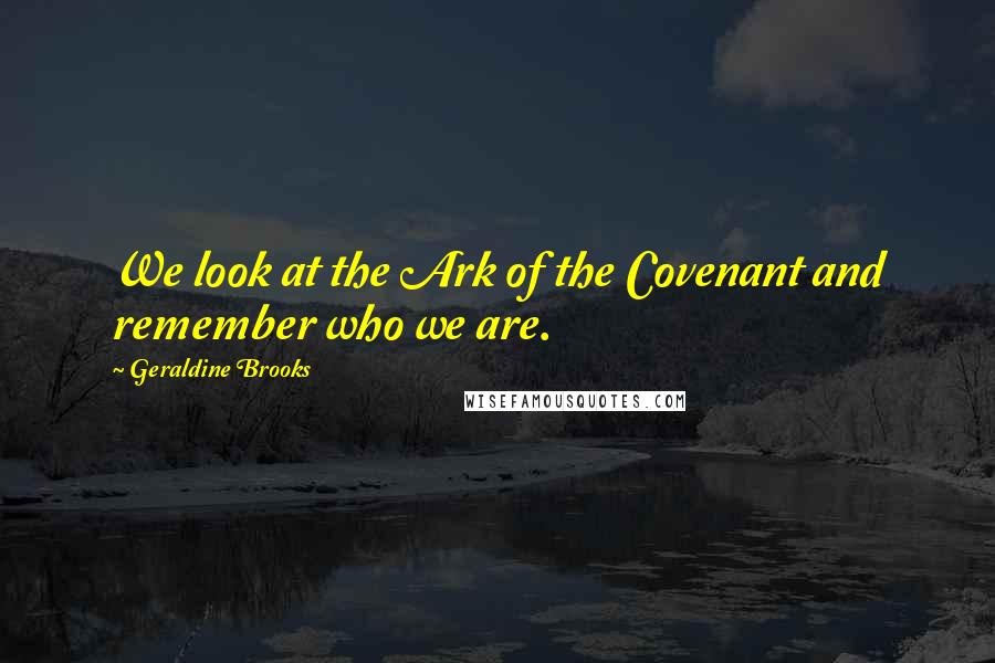 Geraldine Brooks Quotes: We look at the Ark of the Covenant and remember who we are.