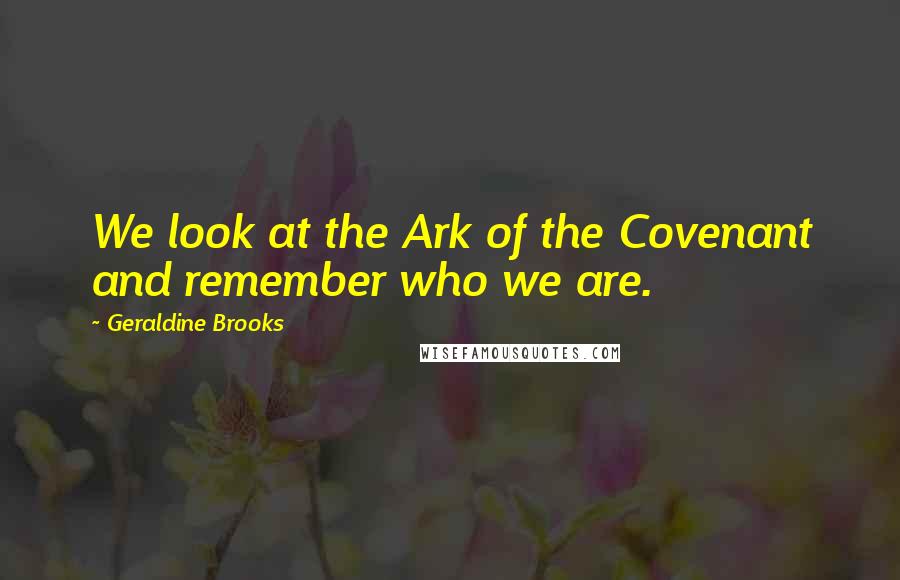 Geraldine Brooks Quotes: We look at the Ark of the Covenant and remember who we are.