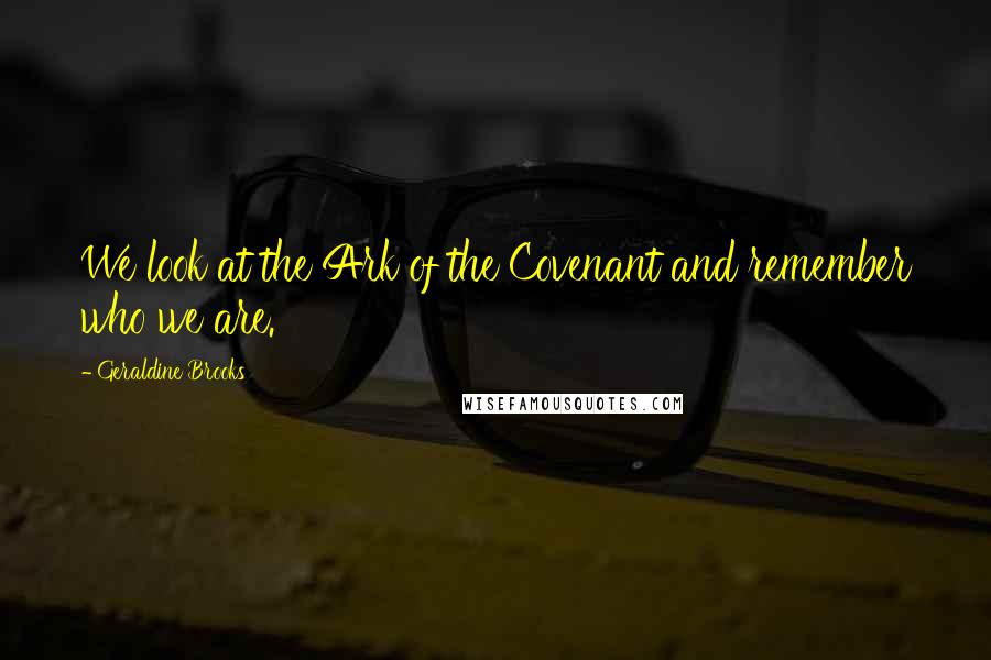 Geraldine Brooks Quotes: We look at the Ark of the Covenant and remember who we are.