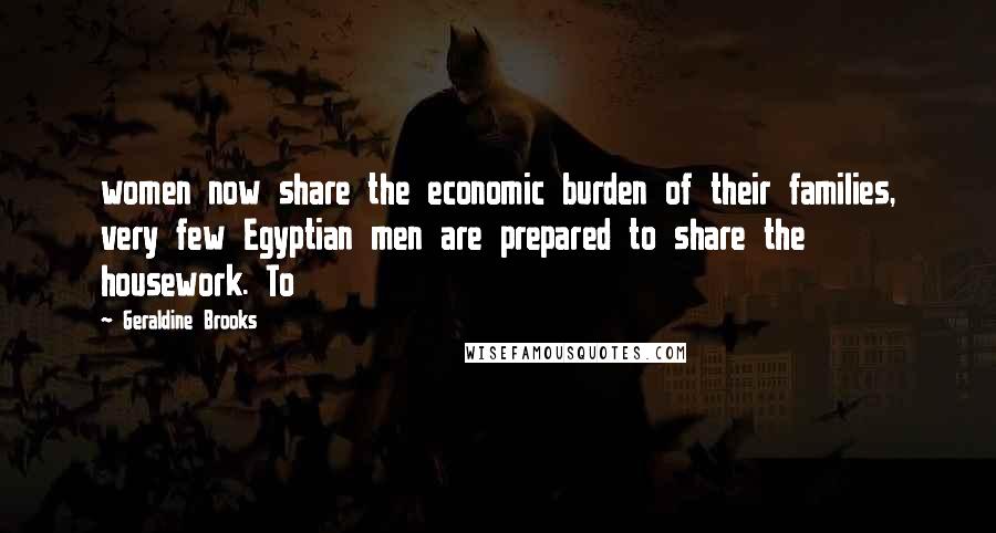 Geraldine Brooks Quotes: women now share the economic burden of their families, very few Egyptian men are prepared to share the housework. To