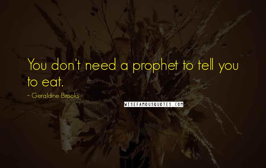 Geraldine Brooks Quotes: You don't need a prophet to tell you to eat.