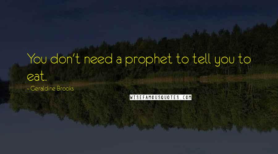 Geraldine Brooks Quotes: You don't need a prophet to tell you to eat.