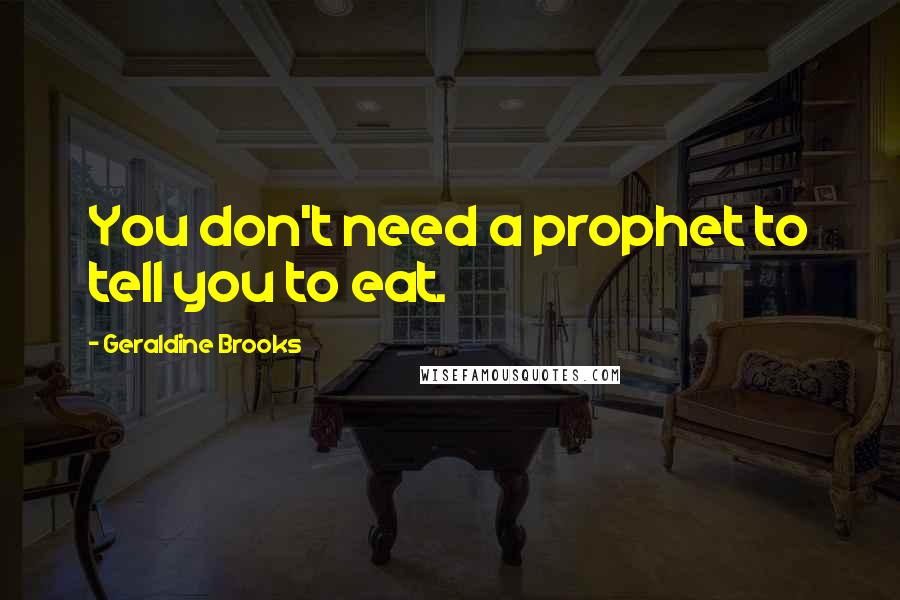 Geraldine Brooks Quotes: You don't need a prophet to tell you to eat.