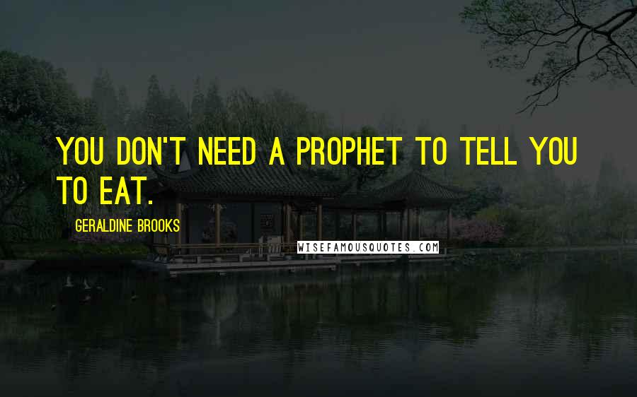 Geraldine Brooks Quotes: You don't need a prophet to tell you to eat.