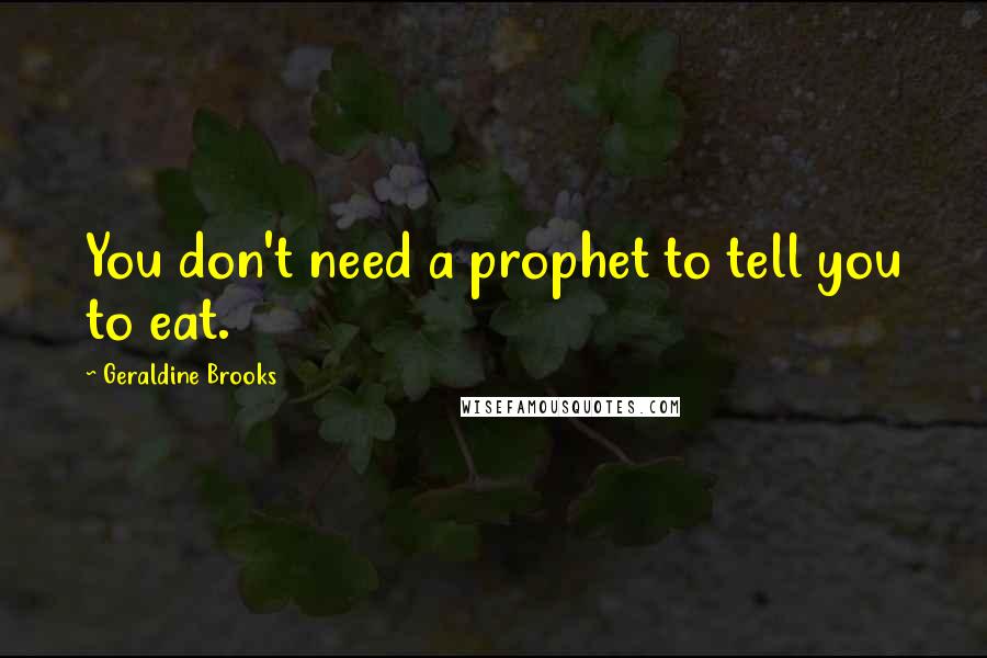 Geraldine Brooks Quotes: You don't need a prophet to tell you to eat.