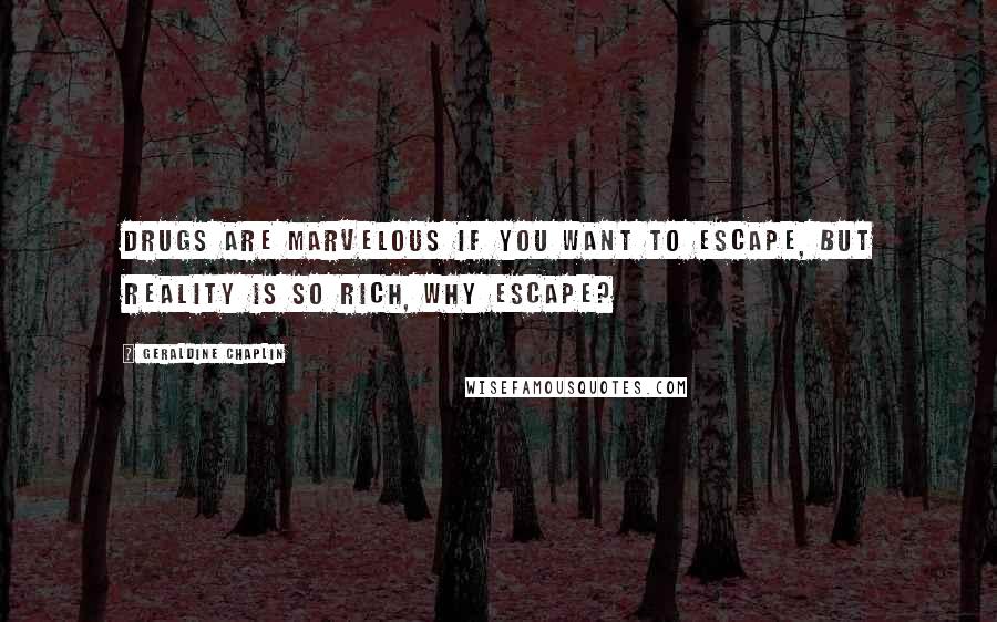 Geraldine Chaplin Quotes: Drugs are marvelous if you want to escape, but reality is so rich, why escape?