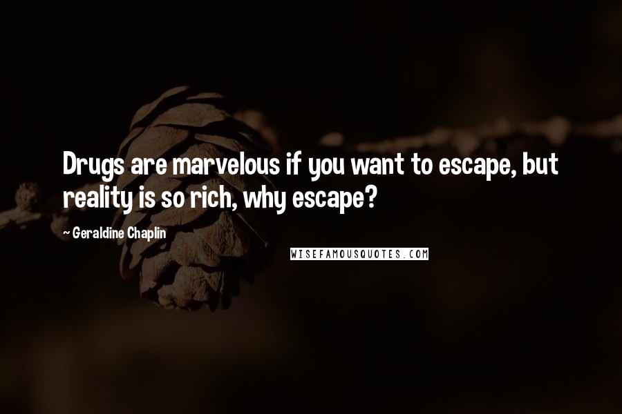 Geraldine Chaplin Quotes: Drugs are marvelous if you want to escape, but reality is so rich, why escape?