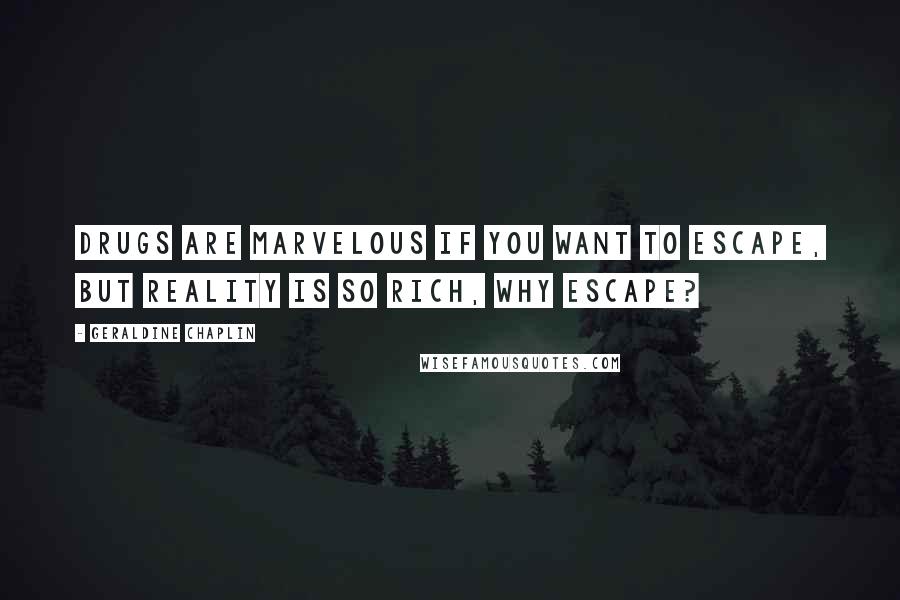 Geraldine Chaplin Quotes: Drugs are marvelous if you want to escape, but reality is so rich, why escape?