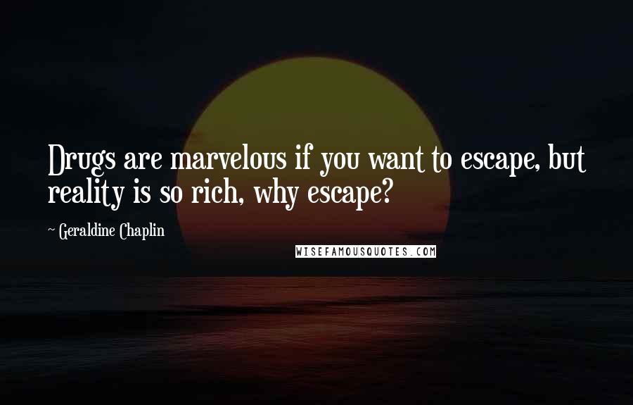 Geraldine Chaplin Quotes: Drugs are marvelous if you want to escape, but reality is so rich, why escape?