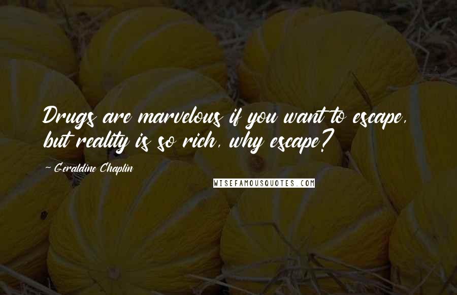 Geraldine Chaplin Quotes: Drugs are marvelous if you want to escape, but reality is so rich, why escape?