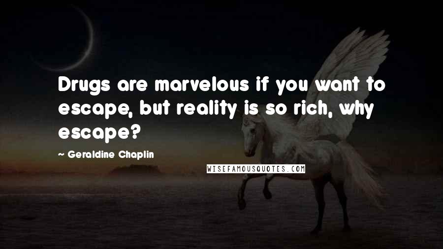 Geraldine Chaplin Quotes: Drugs are marvelous if you want to escape, but reality is so rich, why escape?