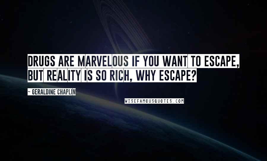 Geraldine Chaplin Quotes: Drugs are marvelous if you want to escape, but reality is so rich, why escape?