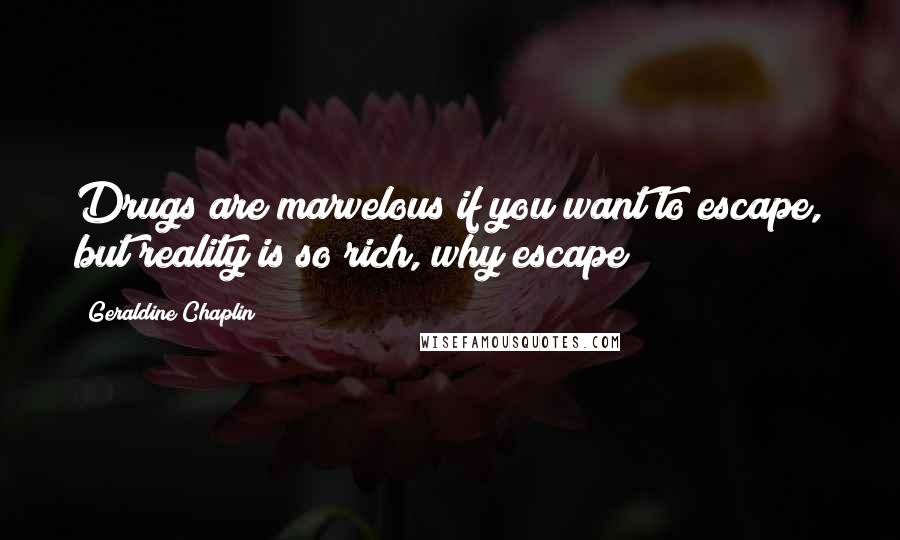 Geraldine Chaplin Quotes: Drugs are marvelous if you want to escape, but reality is so rich, why escape?