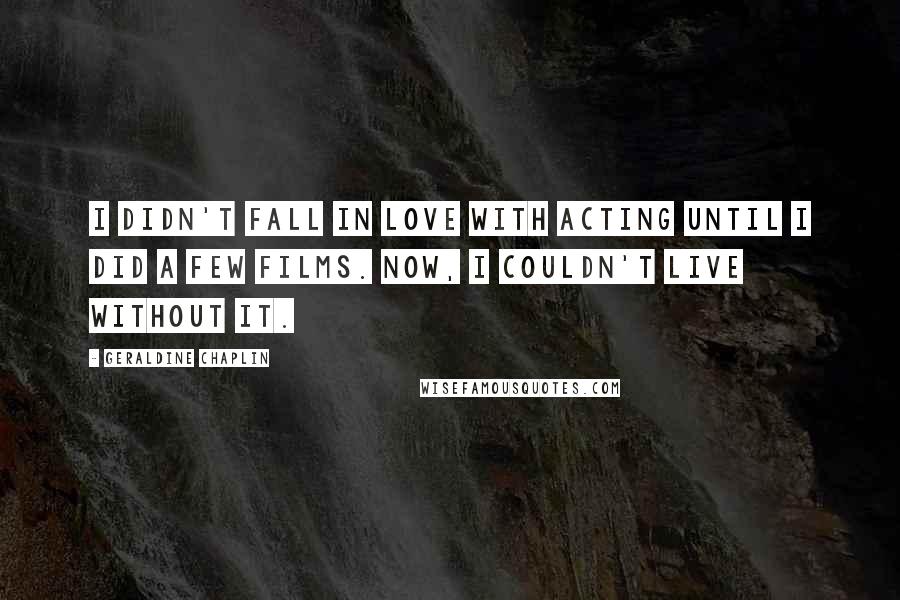 Geraldine Chaplin Quotes: I didn't fall in love with acting until I did a few films. Now, I couldn't live without it.