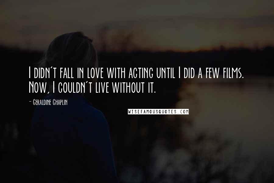 Geraldine Chaplin Quotes: I didn't fall in love with acting until I did a few films. Now, I couldn't live without it.