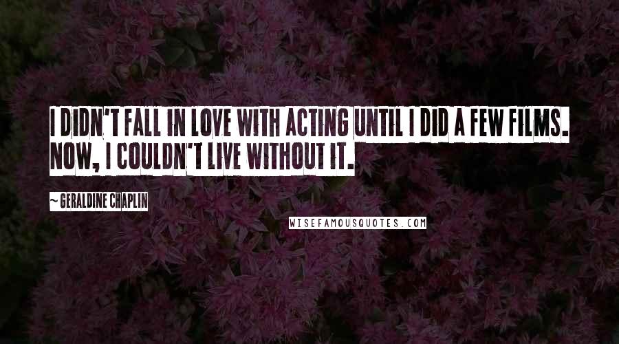Geraldine Chaplin Quotes: I didn't fall in love with acting until I did a few films. Now, I couldn't live without it.