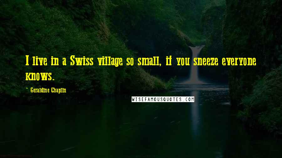 Geraldine Chaplin Quotes: I live in a Swiss village so small, if you sneeze everyone knows.