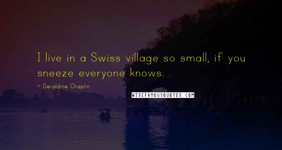 Geraldine Chaplin Quotes: I live in a Swiss village so small, if you sneeze everyone knows.