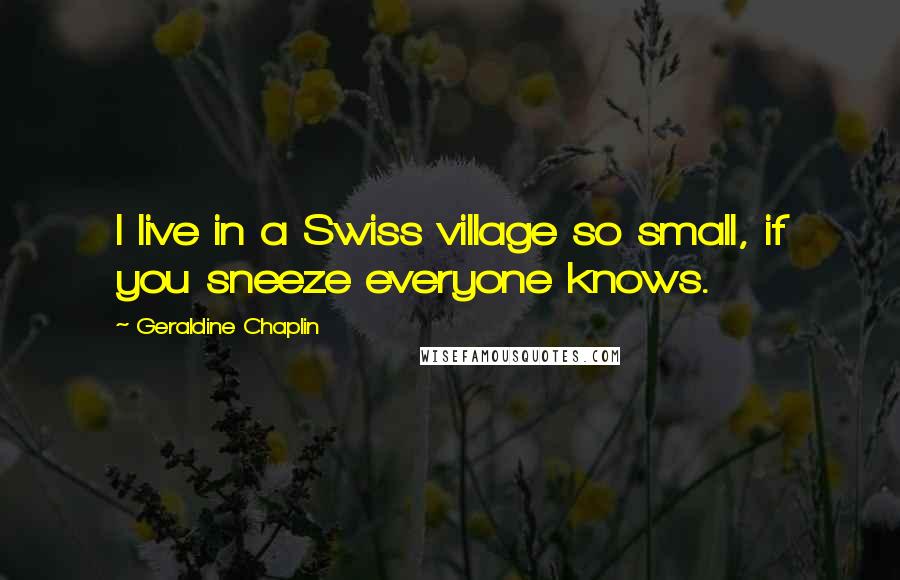 Geraldine Chaplin Quotes: I live in a Swiss village so small, if you sneeze everyone knows.