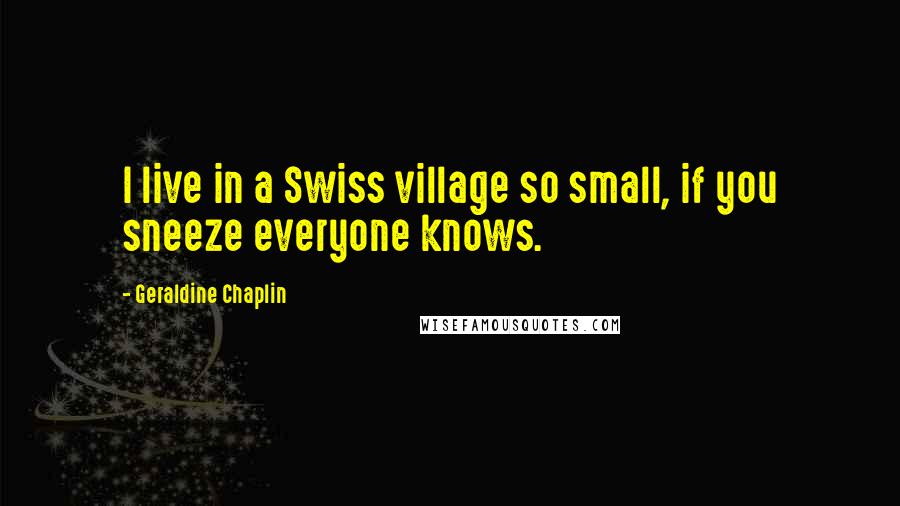 Geraldine Chaplin Quotes: I live in a Swiss village so small, if you sneeze everyone knows.