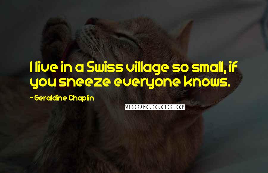 Geraldine Chaplin Quotes: I live in a Swiss village so small, if you sneeze everyone knows.