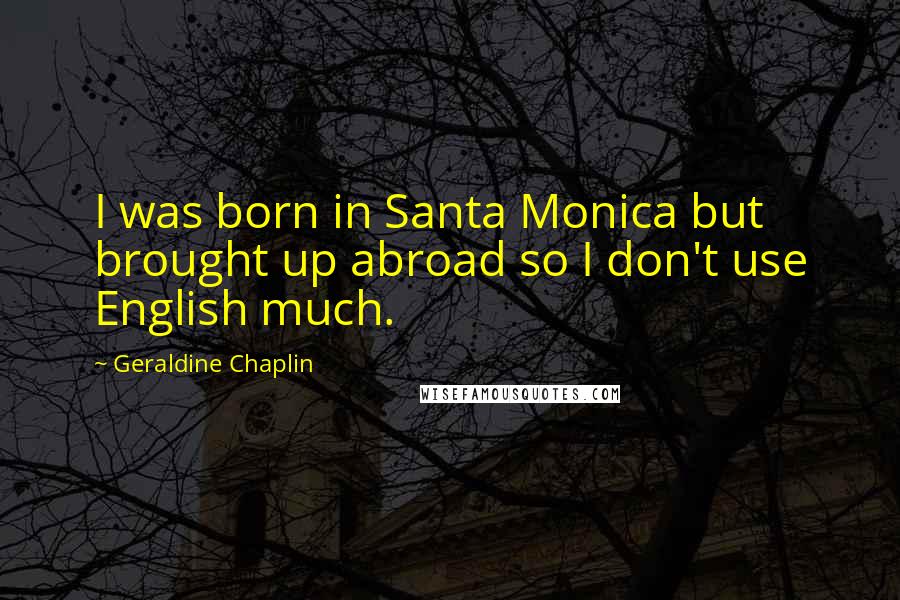 Geraldine Chaplin Quotes: I was born in Santa Monica but brought up abroad so I don't use English much.