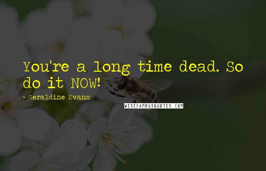 Geraldine Evans Quotes: You're a long time dead. So do it NOW!
