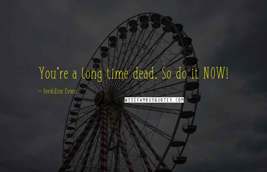 Geraldine Evans Quotes: You're a long time dead. So do it NOW!