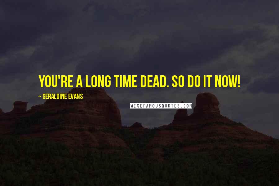 Geraldine Evans Quotes: You're a long time dead. So do it NOW!