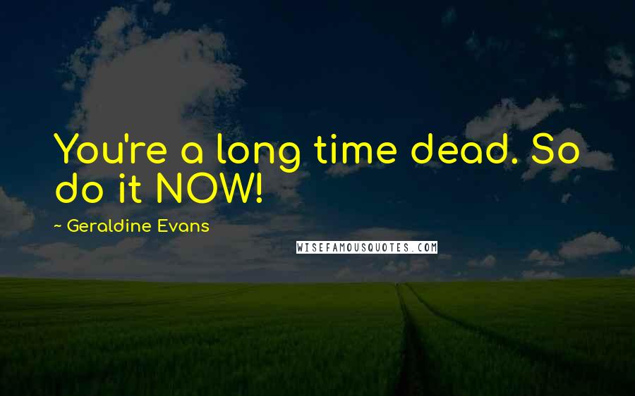 Geraldine Evans Quotes: You're a long time dead. So do it NOW!