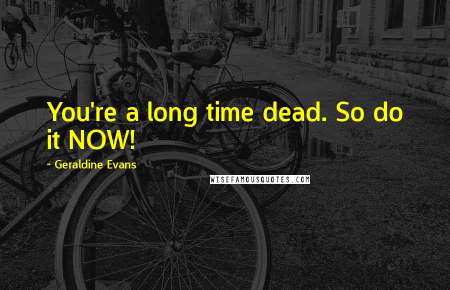 Geraldine Evans Quotes: You're a long time dead. So do it NOW!