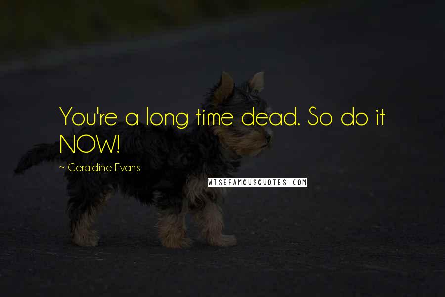 Geraldine Evans Quotes: You're a long time dead. So do it NOW!