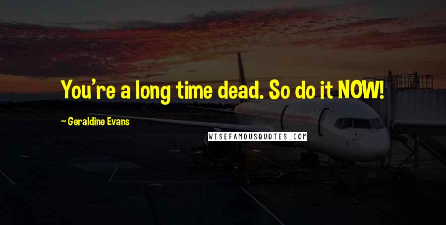Geraldine Evans Quotes: You're a long time dead. So do it NOW!