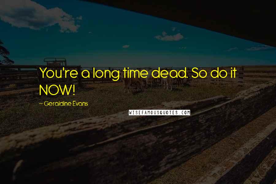 Geraldine Evans Quotes: You're a long time dead. So do it NOW!