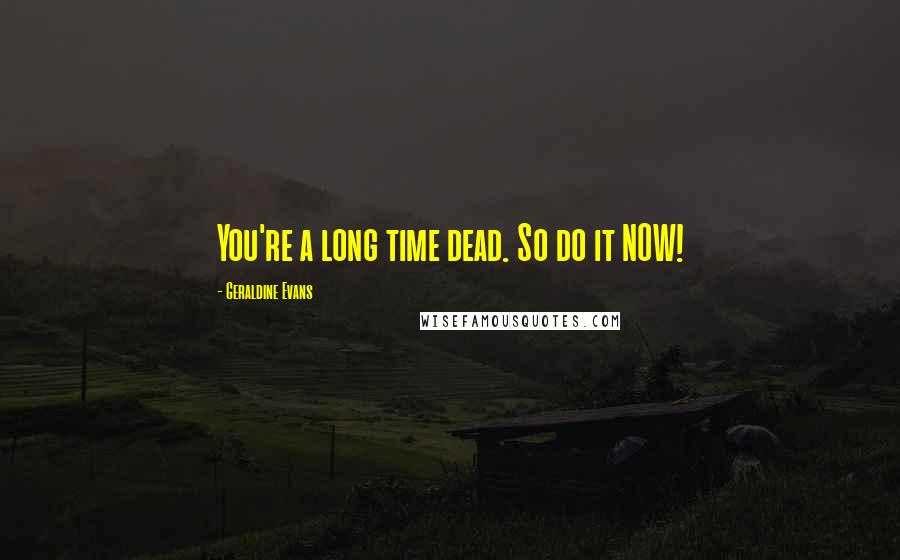 Geraldine Evans Quotes: You're a long time dead. So do it NOW!
