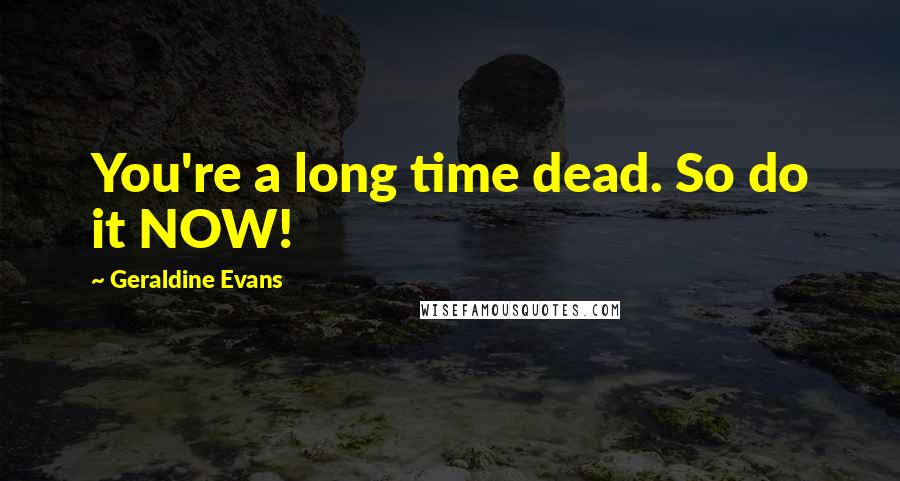 Geraldine Evans Quotes: You're a long time dead. So do it NOW!