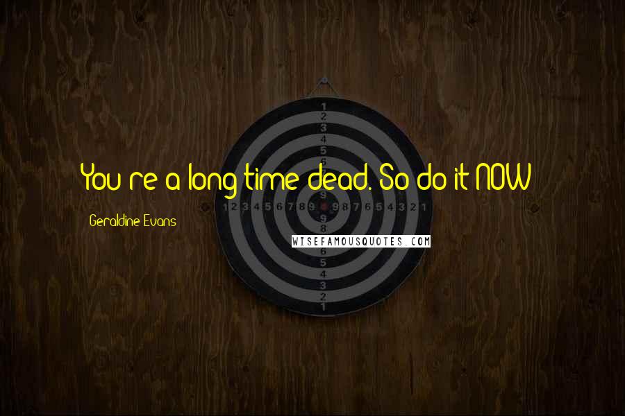 Geraldine Evans Quotes: You're a long time dead. So do it NOW!