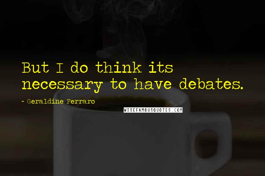 Geraldine Ferraro Quotes: But I do think its necessary to have debates.