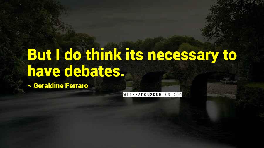 Geraldine Ferraro Quotes: But I do think its necessary to have debates.