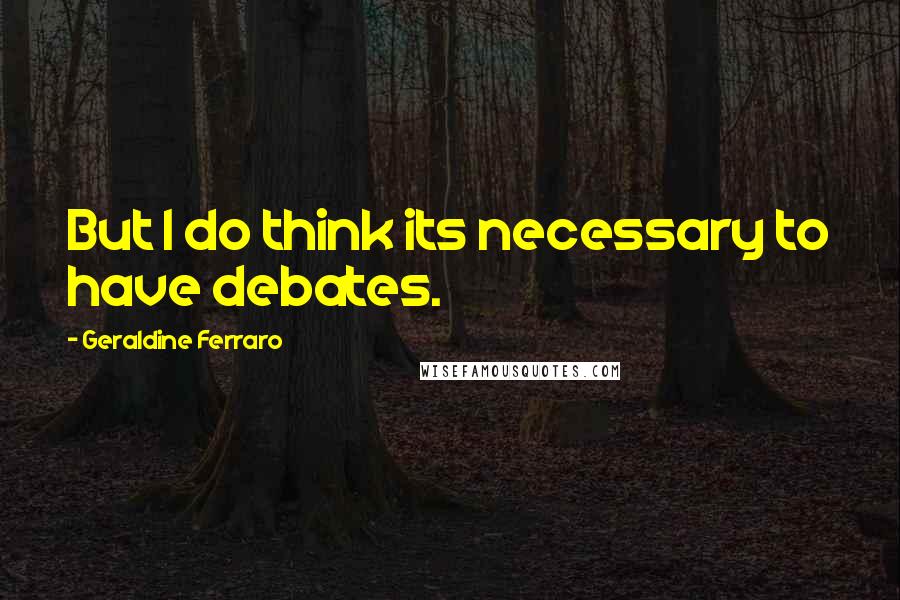 Geraldine Ferraro Quotes: But I do think its necessary to have debates.