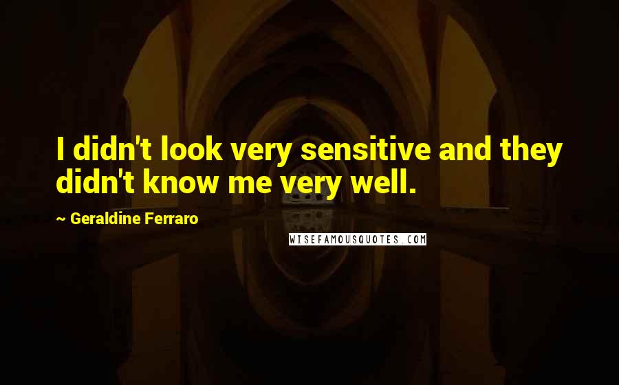 Geraldine Ferraro Quotes: I didn't look very sensitive and they didn't know me very well.