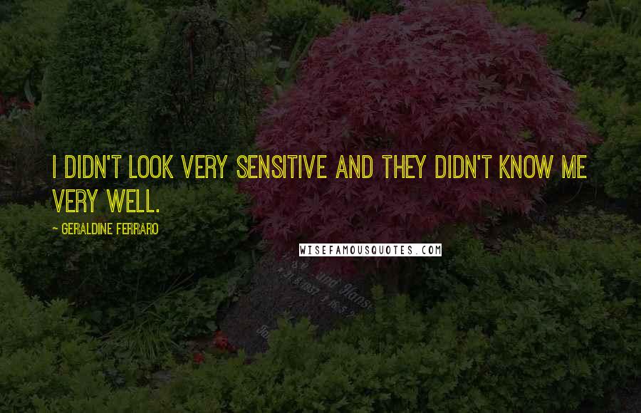 Geraldine Ferraro Quotes: I didn't look very sensitive and they didn't know me very well.