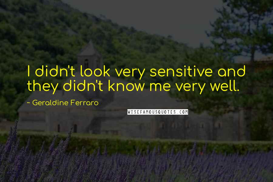 Geraldine Ferraro Quotes: I didn't look very sensitive and they didn't know me very well.