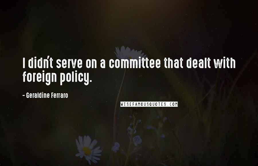 Geraldine Ferraro Quotes: I didn't serve on a committee that dealt with foreign policy.