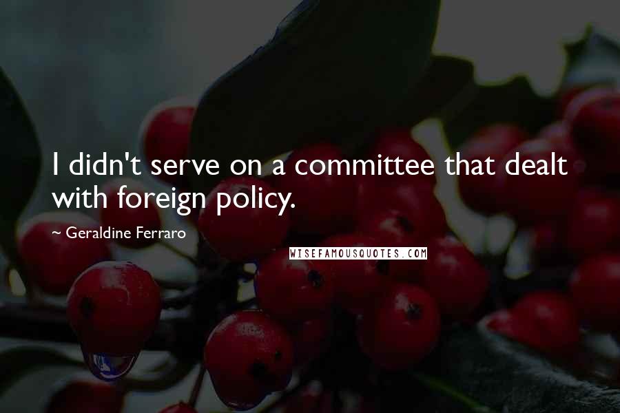 Geraldine Ferraro Quotes: I didn't serve on a committee that dealt with foreign policy.