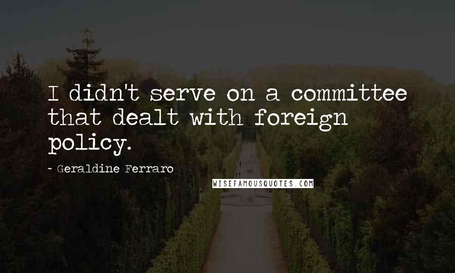 Geraldine Ferraro Quotes: I didn't serve on a committee that dealt with foreign policy.